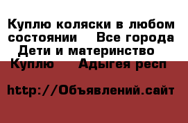 Куплю коляски,в любом состоянии. - Все города Дети и материнство » Куплю   . Адыгея респ.